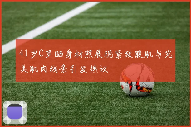 41岁C罗晒身材照展现紧致腹肌与完美肌肉线条引发热议