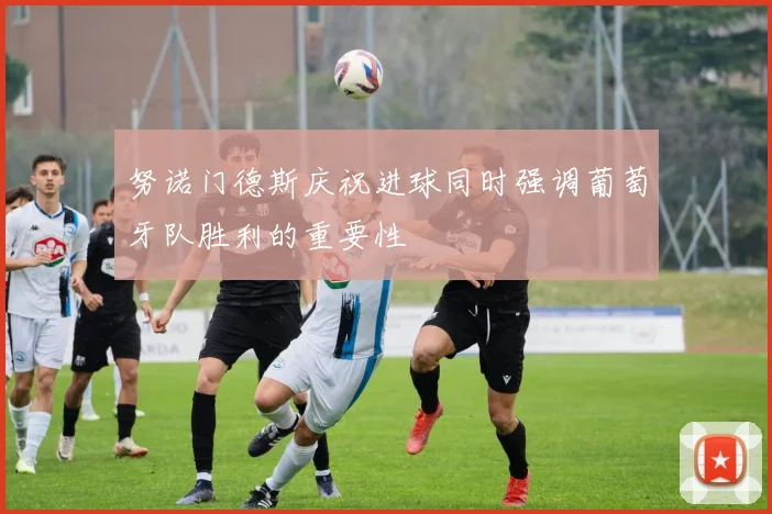 努诺门德斯庆祝进球同时强调葡萄牙队胜利的重要性