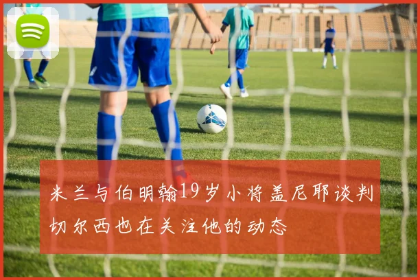 米兰与伯明翰19岁小将盖尼耶谈判切尔西也在关注他的动态
