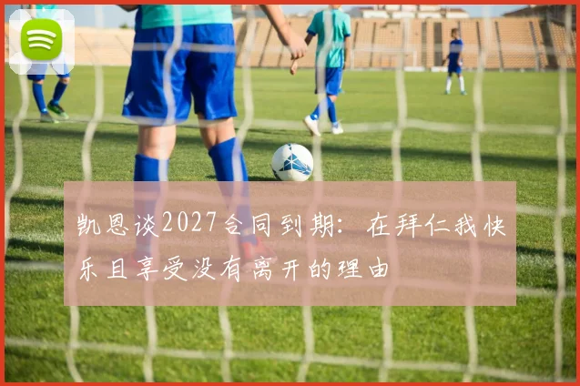 凯恩谈2027合同到期：在拜仁我快乐且享受没有离开的理由