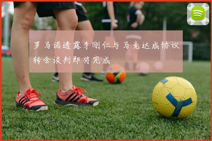 罗马诺透露李刚仁与马竞达成协议转会谈判即将完成