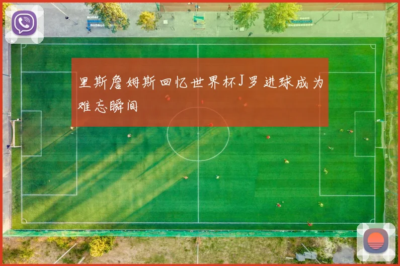 里斯詹姆斯回忆世界杯J罗进球成为难忘瞬间