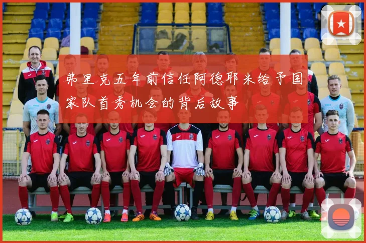 弗里克五年前信任阿德耶米给予国家队首秀机会的背后故事