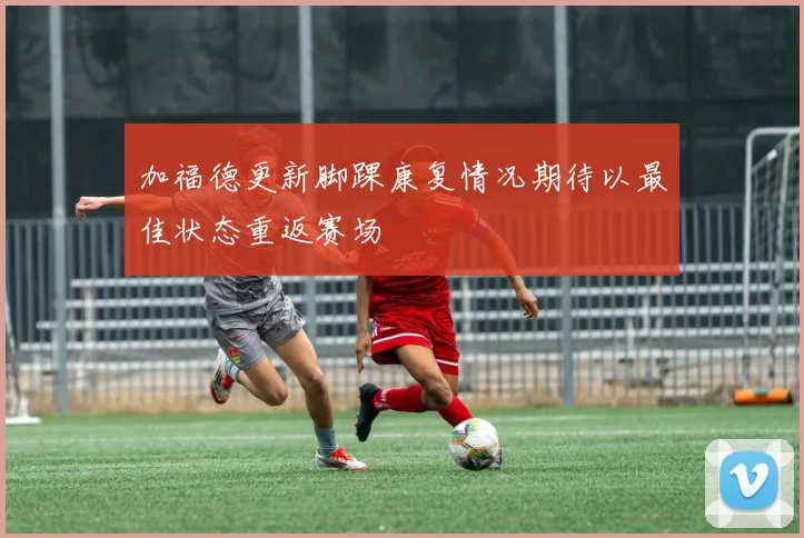 加福德更新脚踝康复情况期待以最佳状态重返赛场