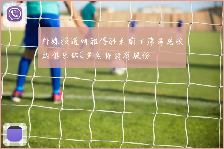 外媒报道利雅得胜利前主席考虑收购俱乐部C罗或将持有股份