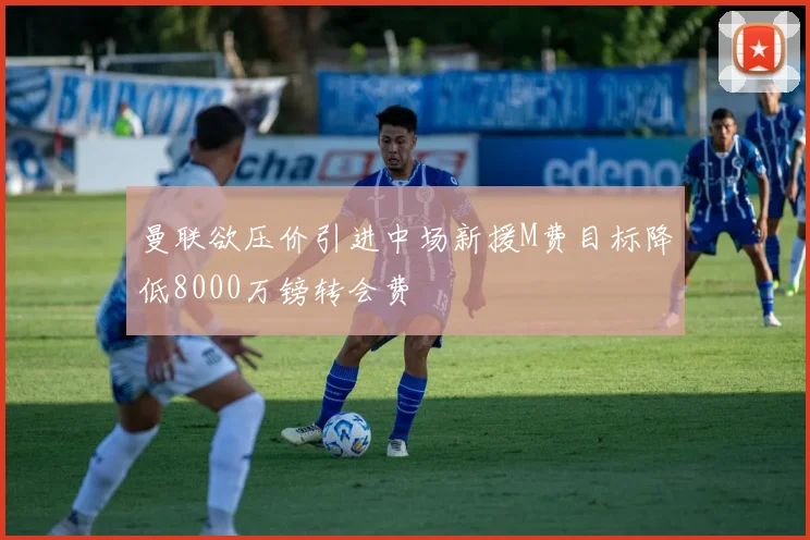 曼联欲压价引进中场新援M费目标降低8000万镑转会费