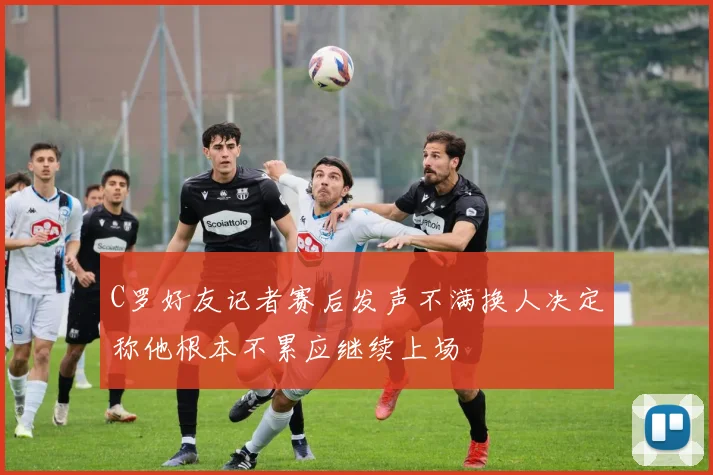 C罗好友记者赛后发声不满换人决定称他根本不累应继续上场
