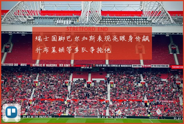瑞士国脚巴尔加斯表现亮眼身价飙升布莱顿等多队争抢他