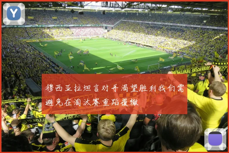 穆西亚拉坦言对手渴望胜利我们需避免在淘汰赛重蹈覆辙