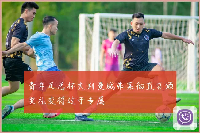 青年足总杯失利曼城弗莱彻直言颁奖礼变得过于专属