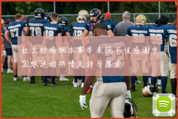 杜兰特感慨本赛季表现不佳感谢中国球迷的热情支持与厚爱