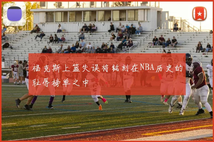 福克斯上篮失误将铭刻在NBA历史的耻辱榜单之中