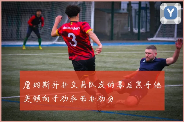 詹姆斯并非交易队友的幕后黑手他更倾向于劝和而非劝分