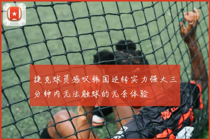 捷克球员感叹韩国逆转实力强大三分钟内无法触球的无奈体验