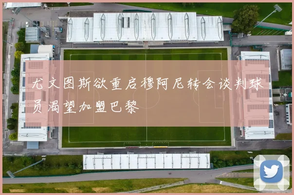 尤文图斯欲重启穆阿尼转会谈判球员渴望加盟巴黎