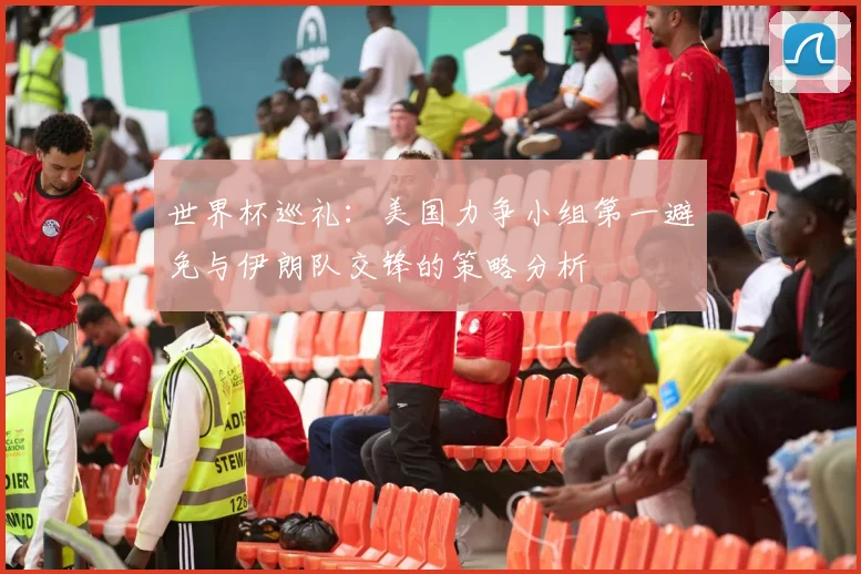 世界杯巡礼：美国力争小组第一避免与伊朗队交锋的策略分析