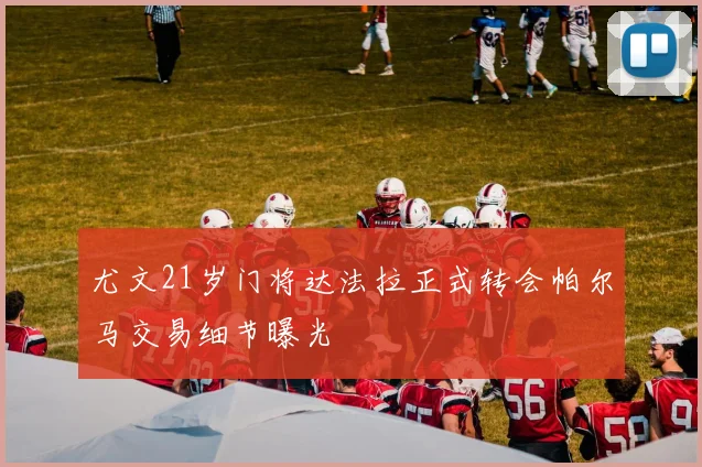 尤文21岁门将达法拉正式转会帕尔马交易细节曝光