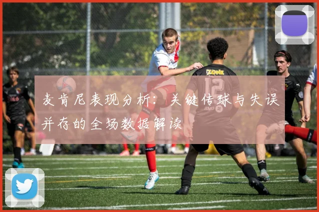 麦肯尼表现分析：关键传球与失误并存的全场数据解读