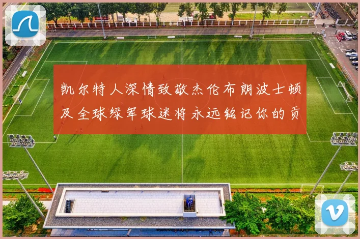 凯尔特人深情致敬杰伦布朗波士顿及全球绿军球迷将永远铭记你的贡献