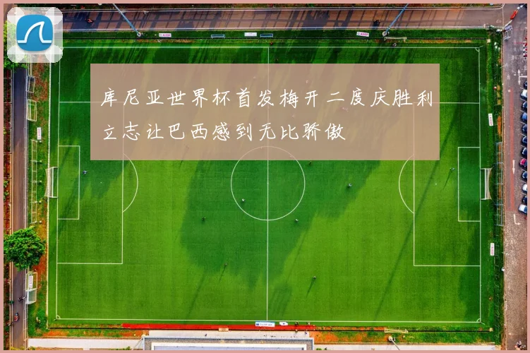 库尼亚世界杯首发梅开二度庆胜利立志让巴西感到无比骄傲