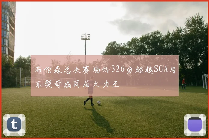 布伦森总决赛场均326分超越SGA与东契奇成同届火力王