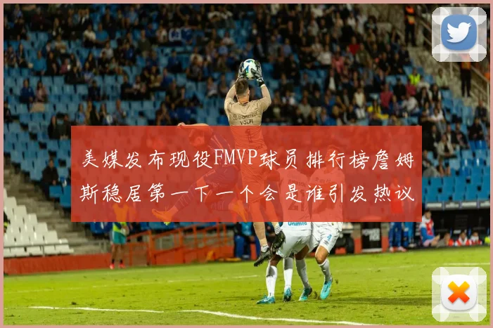 美媒发布现役FMVP球员排行榜詹姆斯稳居第一下一个会是谁引发热议