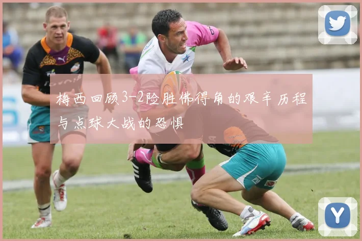 梅西回顾3-2险胜佛得角的艰辛历程与点球大战的恐惧