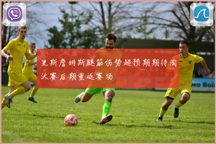 里斯詹姆斯腿筋伤势超预期期待淘汰赛后期重返赛场
