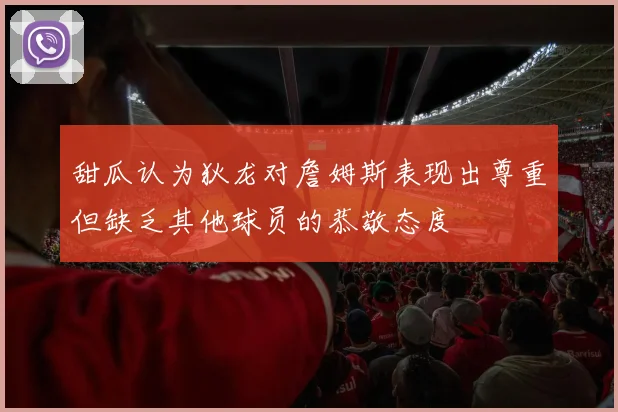甜瓜认为狄龙对詹姆斯表现出尊重但缺乏其他球员的恭敬态度