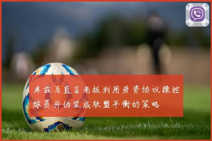 库兹马直言老板利用劳资协议操控球员并伪装成联盟平衡的策略
