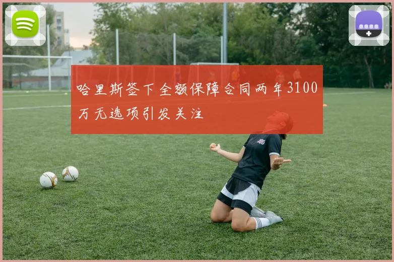 哈里斯签下全额保障合同两年3100万无选项引发关注