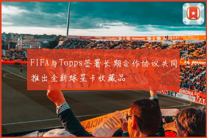 FIFA与Topps签署长期合作协议共同推出全新球星卡收藏品