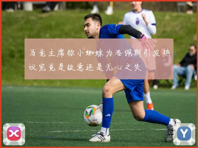 马竞主席称小蜘蛛为洛佩斯引发热议究竟是故意还是无心之失
