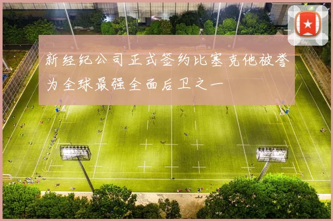 新经纪公司正式签约比塞克他被誉为全球最强全面后卫之一