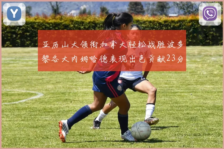 亚历山大领衔加拿大轻松战胜波多黎各大内姆哈德表现出色贡献23分